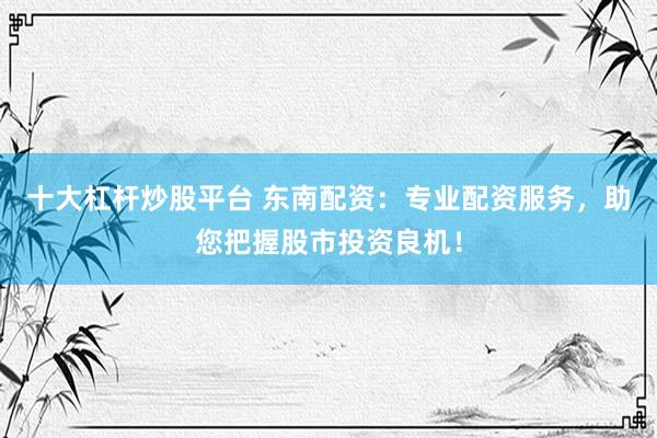 十大杠杆炒股平台 东南配资：专业配资服务，助您把握股市投资良机！