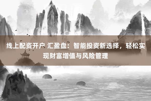 线上配资开户 汇盈盘：智能投资新选择，轻松实现财富增值与风险管理