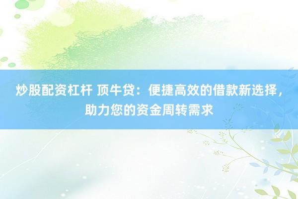炒股配资杠杆 顶牛贷：便捷高效的借款新选择，助力您的资金周转需求