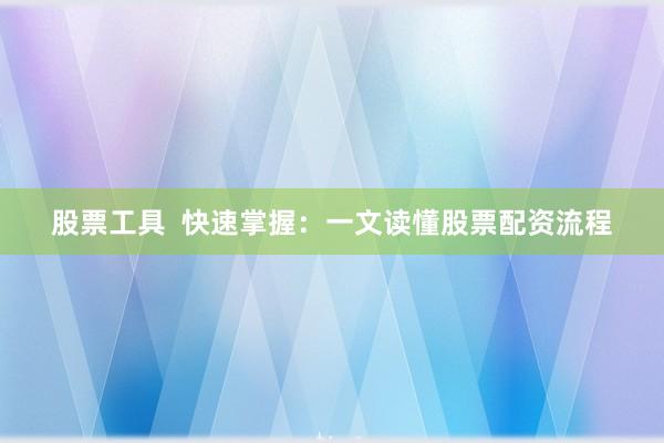 股票工具  快速掌握：一文读懂股票配资流程