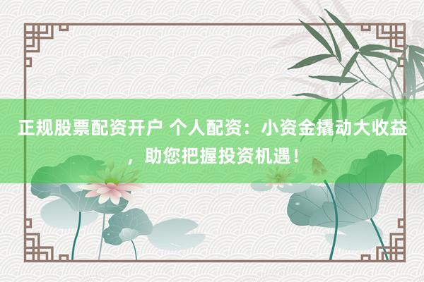 正规股票配资开户 个人配资：小资金撬动大收益，助您把握投资机遇！