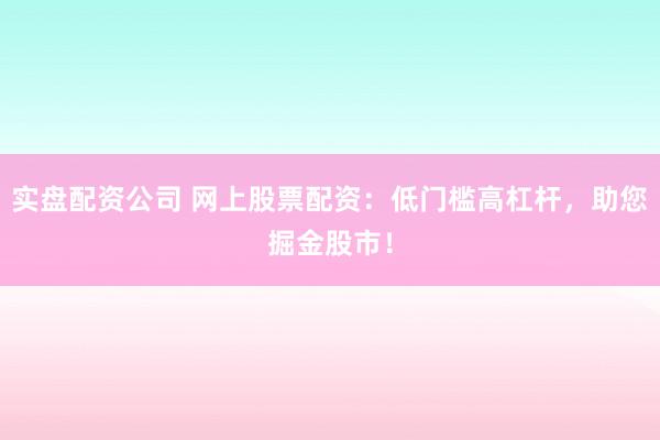 实盘配资公司 网上股票配资：低门槛高杠杆，助您掘金股市！