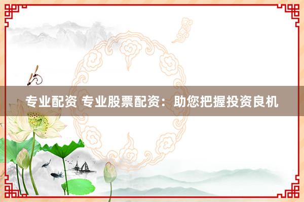 专业配资 专业股票配资：助您把握投资良机