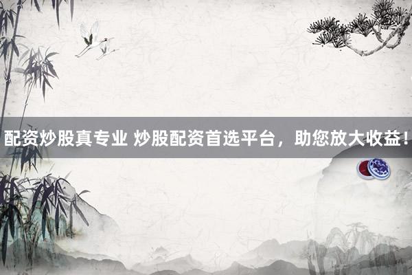 配资炒股真专业 炒股配资首选平台，助您放大收益！
