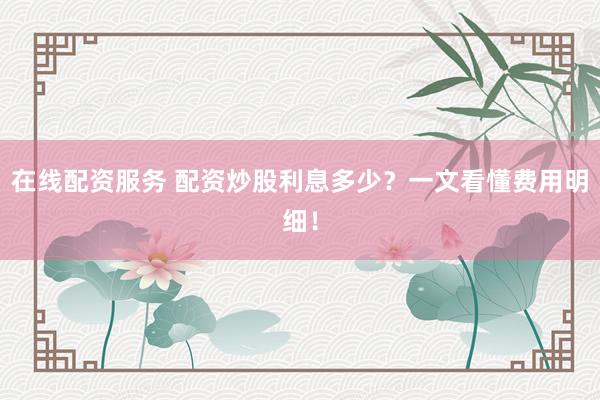 在线配资服务 配资炒股利息多少？一文看懂费用明细！