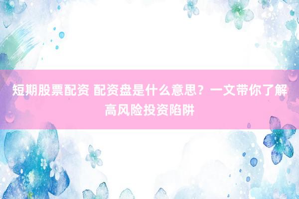 短期股票配资 配资盘是什么意思?一文带你了解高风险投资陷阱