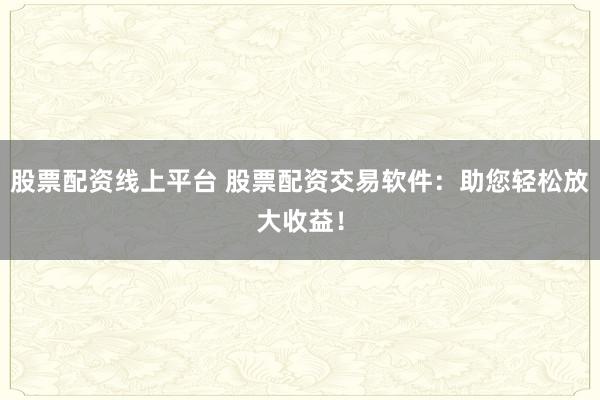 股票配资线上平台 股票配资交易软件：助您轻松放大收益！