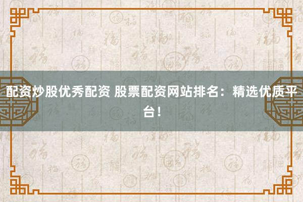配资炒股优秀配资 股票配资网站排名：精选优质平台！