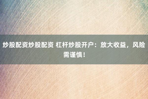 炒股配资炒股配资 杠杆炒股开户：放大收益，风险需谨慎！