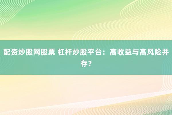 配资炒股网股票 杠杆炒股平台：高收益与高风险并存？