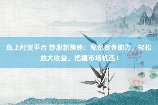 线上配资平台 炒股新策略：配资资金助力，轻松放大收益，把握市场机遇！