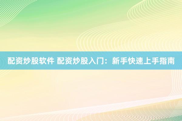 配资炒股软件 配资炒股入门：新手快速上手指南