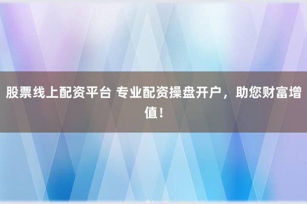 股票线上配资平台 专业配资操盘开户,助您财富增值!
