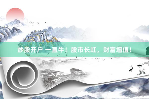 炒股开户 一直牛！股市长虹，财富增值！
