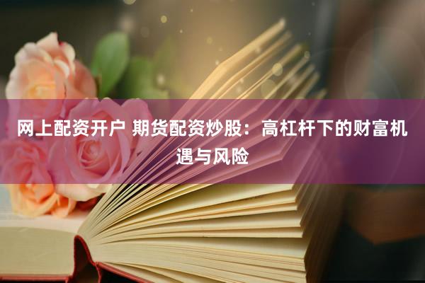 网上配资开户 期货配资炒股：高杠杆下的财富机遇与风险