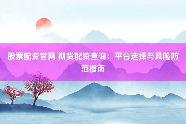 股票配资官网 期货配资查询：平台选择与风险防范指南