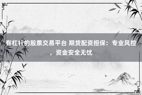 有杠杆的股票交易平台 期货配资担保：专业风控，资金安全无忧