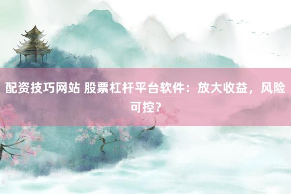 配资技巧网站 股票杠杆平台软件：放大收益，风险可控？