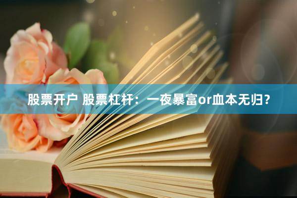 股票开户 股票杠杆：一夜暴富or血本无归？