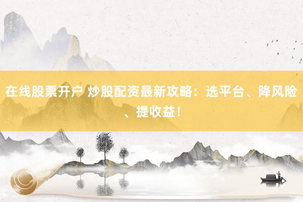 在线股票开户 炒股配资最新攻略：选平台、降风险、提收益！