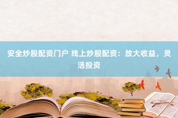 安全炒股配资门户 线上炒股配资：放大收益，灵活投资