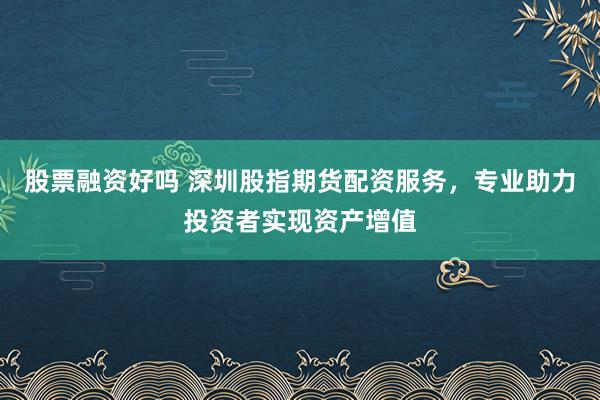 股票融资好吗 深圳股指期货配资服务，专业助力投资者实现资产增值