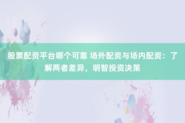 股票配资平台哪个可靠 场外配资与场内配资：了解两者差异，明智投资决策