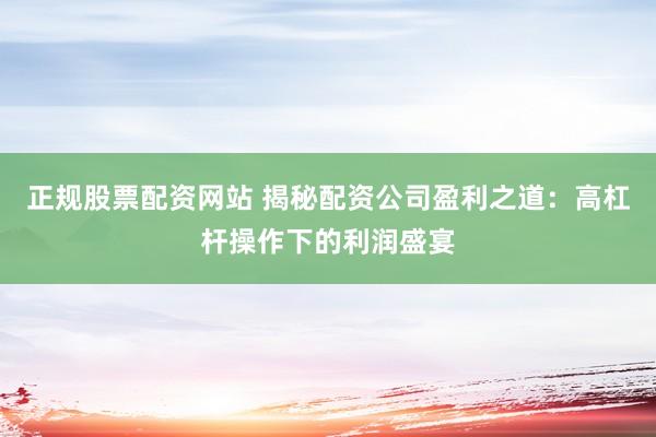 正规股票配资网站 揭秘配资公司盈利之道：高杠杆操作下的利润盛宴