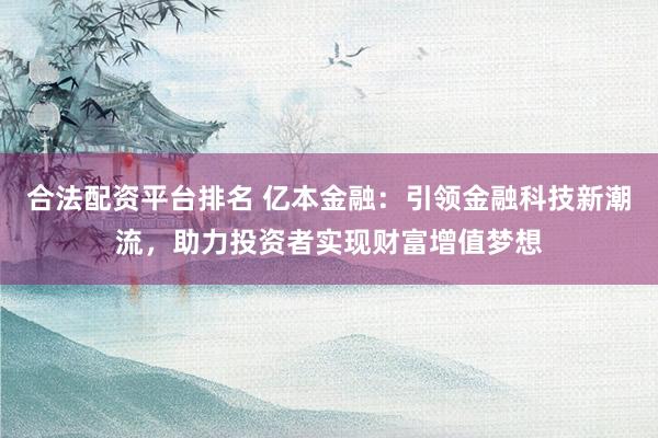 合法配资平台排名 亿本金融:引领金融科技新潮流,助力投资者实现财富增值梦想