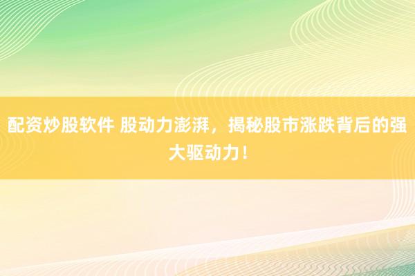 配资炒股软件 股动力澎湃，揭秘股市涨跌背后的强大驱动力！