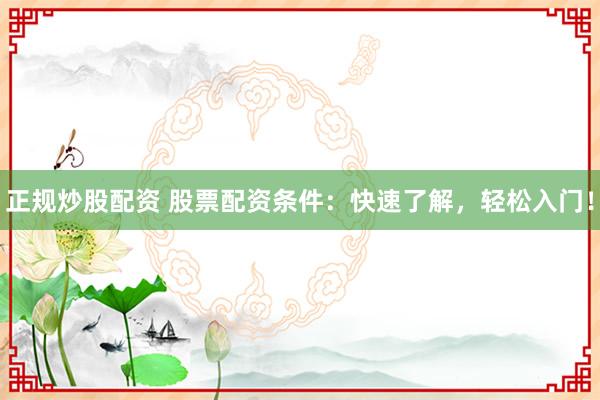 正规炒股配资 股票配资条件：快速了解，轻松入门！