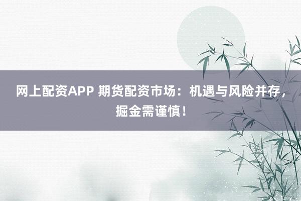 网上配资APP 期货配资市场：机遇与风险并存，掘金需谨慎！