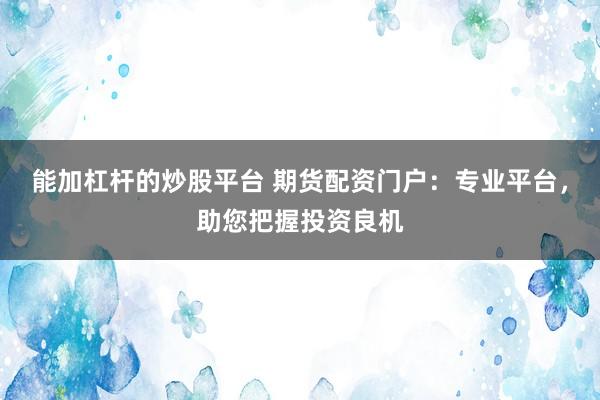 能加杠杆的炒股平台 期货配资门户：专业平台，助您把握投资良机