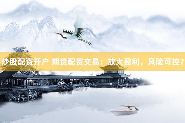 炒股配资开户 期货配资交易：放大盈利，风险可控？
