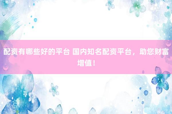 配资有哪些好的平台 国内知名配资平台，助您财富增值！