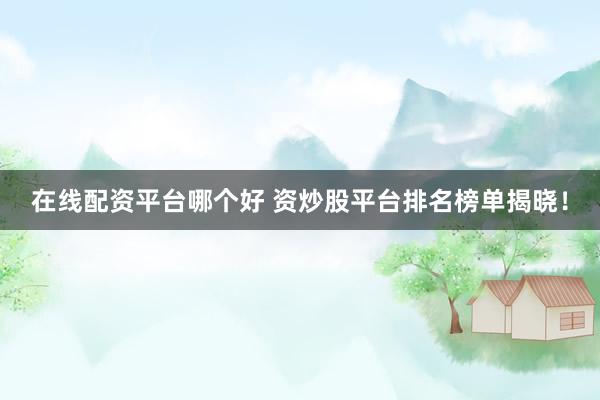 在线配资平台哪个好 资炒股平台排名榜单揭晓!