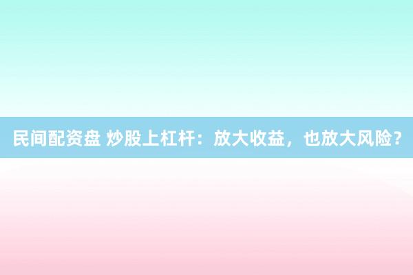 民间配资盘 炒股上杠杆：放大收益，也放大风险？
