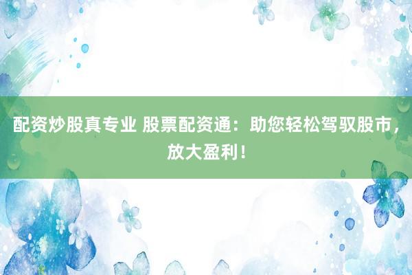 配资炒股真专业 股票配资通：助您轻松驾驭股市，放大盈利！