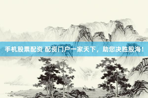 手机股票配资 配资门户一家天下，助您决胜股海！