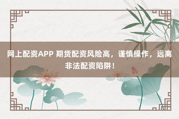 网上配资APP 期货配资风险高，谨慎操作，远离非法配资陷阱！