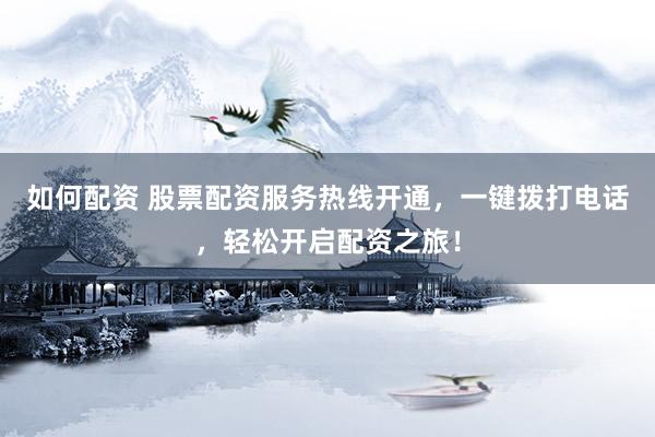 如何配资 股票配资服务热线开通，一键拨打电话，轻松开启配资之旅！