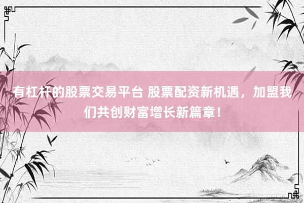 有杠杆的股票交易平台 股票配资新机遇，加盟我们共创财富增长新篇章！