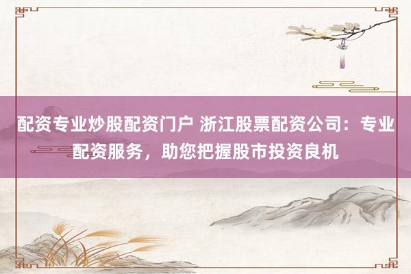 配资专业炒股配资门户 浙江股票配资公司：专业配资服务，助您把握股市投资良机