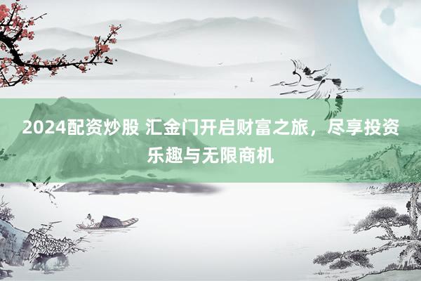 2024配资炒股 汇金门开启财富之旅，尽享投资乐趣与无限商机