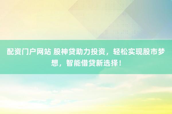 配资门户网站 股神贷助力投资,轻松实现股市梦想,智能借贷新选择!