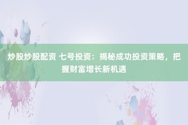 炒股炒股配资 七号投资：揭秘成功投资策略，把握财富增长新机遇