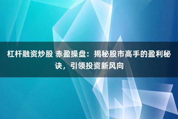 杠杆融资炒股 赤盈操盘：揭秘股市高手的盈利秘诀，引领投资新风向