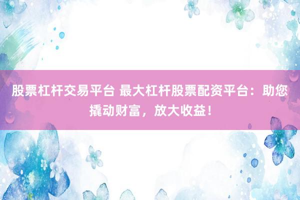 股票杠杆交易平台 最大杠杆股票配资平台:助您撬动财富,放大收益!