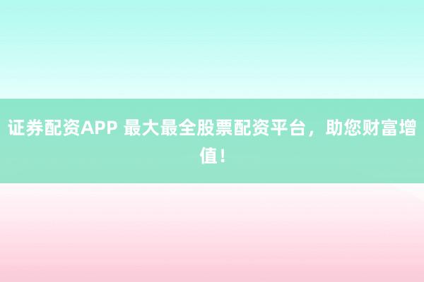 证券配资APP 最大最全股票配资平台，<a href=