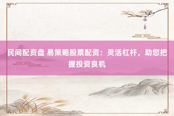民间配资盘 易策略股票配资:灵活杠杆,助您把握投资良机